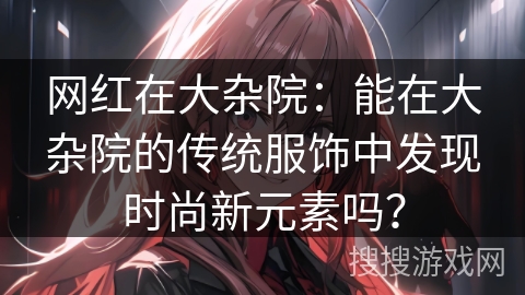 网红在大杂院：能在大杂院的传统服饰中发现时尚新元素吗？