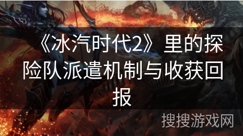 《冰汽时代2》里的探险队派遣机制与收获回报