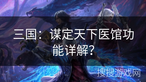 三国：谋定天下医馆功能详解？