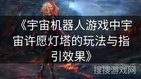 《宇宙机器人游戏中宇宙许愿灯塔的玩法与指引效果》