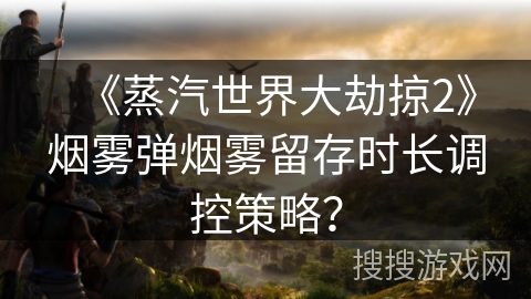 《蒸汽世界大劫掠2》烟雾弹烟雾留存时长调控策略？