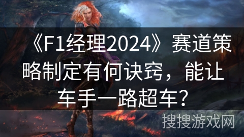 《F1经理2024》赛道策略制定有何诀窍，能让车手一路超车？