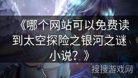 《哪个网站可以免费读到太空探险之银河之谜小说？》