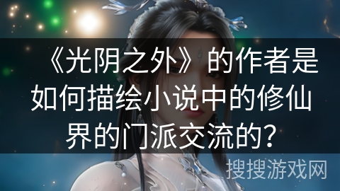 《光阴之外》的作者是如何描绘小说中的修仙界的门派交流的？