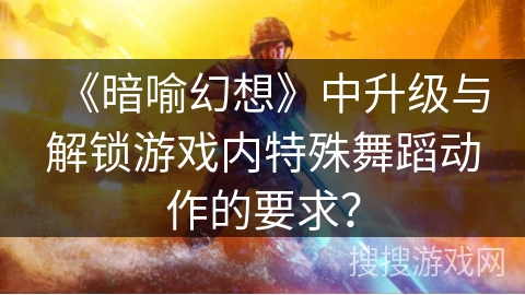 《暗喻幻想》中升级与解锁游戏内特殊舞蹈动作的要求？