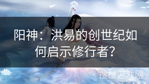 阳神：洪易的创世纪如何启示修行者？