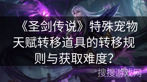 《圣剑传说》特殊宠物天赋转移道具的转移规则与获取难度？