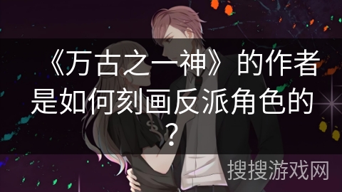 《万古之一神》的作者是如何刻画反派角色的？