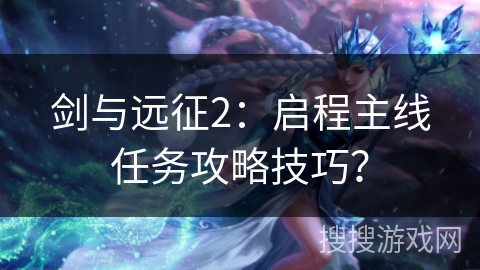 剑与远征2：启程主线任务攻略技巧？