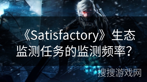 《Satisfactory》生态监测任务的监测频率？