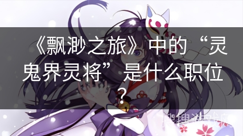 《飘渺之旅》中的“灵鬼界灵将”是什么职位？
