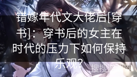 错嫁年代文大佬后[穿书]：穿书后的女主在时代的压力下如何保持乐观？