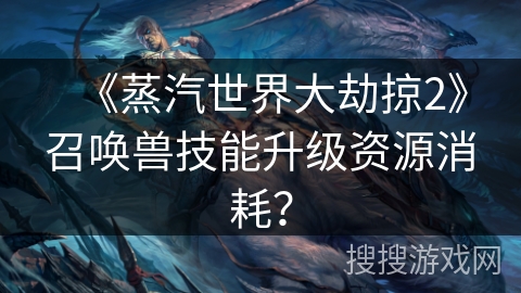 《蒸汽世界大劫掠2》召唤兽技能升级资源消耗？