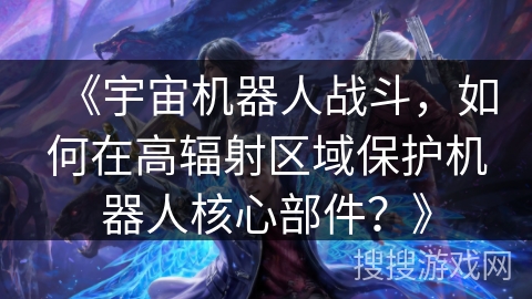 《宇宙机器人战斗，如何在高辐射区域保护机器人核心部件？》