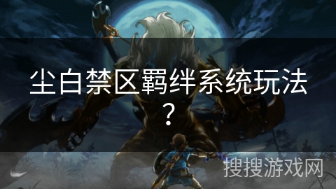 尘白禁区羁绊系统玩法？