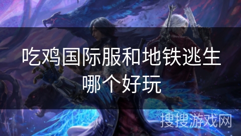 吃鸡国际服和地铁逃生哪个好玩