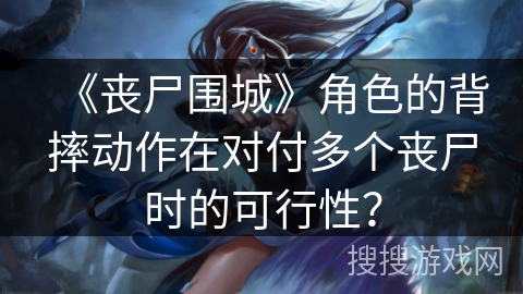 《丧尸围城》角色的背摔动作在对付多个丧尸时的可行性？