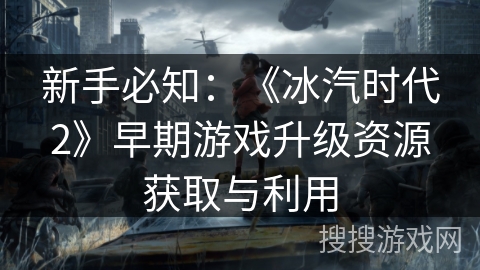 新手必知：《冰汽时代2》早期游戏升级资源获取与利用