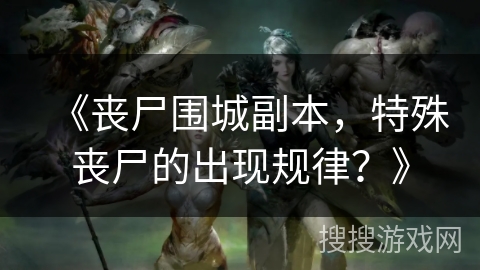 《丧尸围城副本，特殊丧尸的出现规律？》