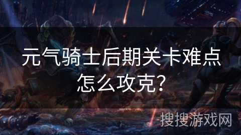 元气骑士后期关卡难点怎么攻克？