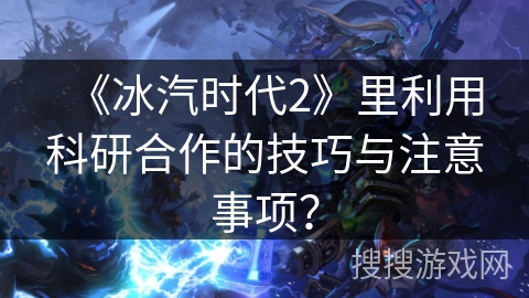 《冰汽时代2》里利用科研合作的技巧与注意事项？