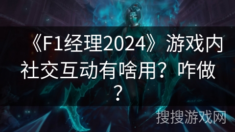 《F1经理2024》游戏内社交互动有啥用？咋做？