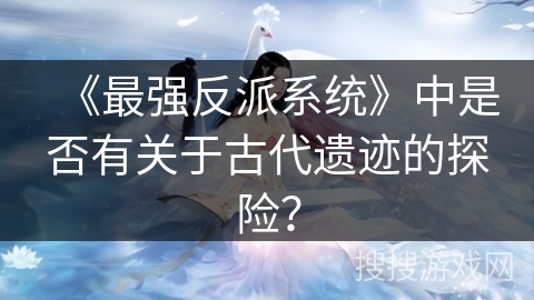 《最强反派系统》中是否有关于古代遗迹的探险？