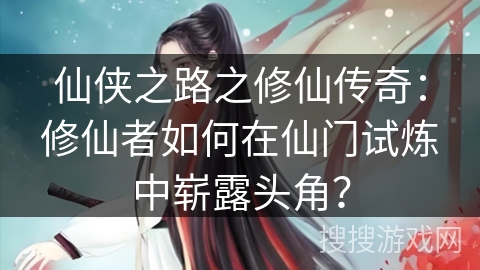 仙侠之路之修仙传奇：修仙者如何在仙门试炼中崭露头角？
