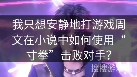 我只想安静地打游戏周文在小说中如何使用“寸拳”击败对手？