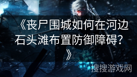 《丧尸围城如何在河边石头滩布置防御障碍？》