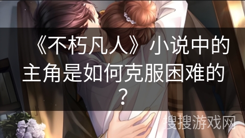 《不朽凡人》小说中的主角是如何克服困难的？