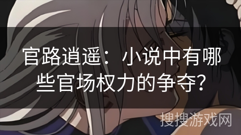 官路逍遥：小说中有哪些官场权力的争夺？