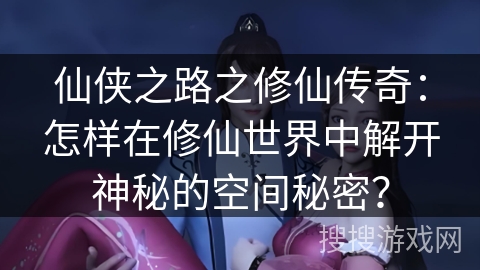 仙侠之路之修仙传奇：怎样在修仙世界中解开神秘的空间秘密？