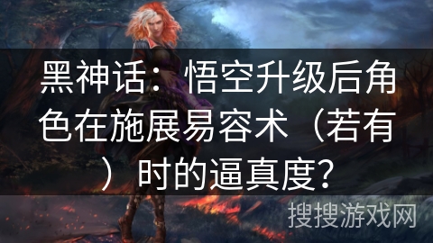 黑神话：悟空升级后角色在施展易容术（若有）时的逼真度？
