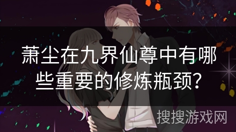 萧尘在九界仙尊中有哪些重要的修炼瓶颈？