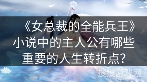 《女总裁的全能兵王》小说中的主人公有哪些重要的人生转折点？