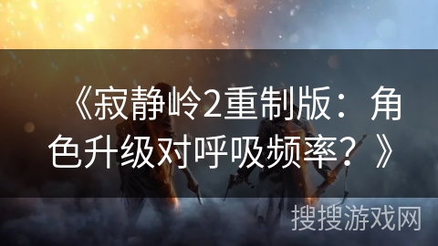 《寂静岭2重制版：角色升级对呼吸频率？》