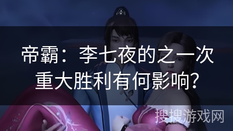 帝霸：李七夜的之一次重大胜利有何影响？