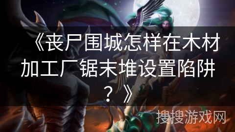 《丧尸围城怎样在木材加工厂锯末堆设置陷阱？》