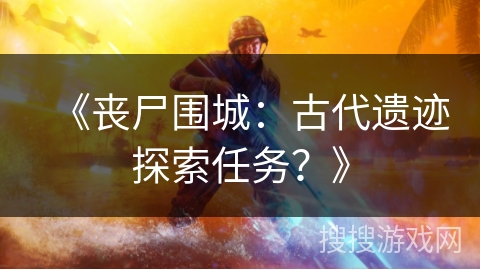 《丧尸围城：古代遗迹探索任务？》