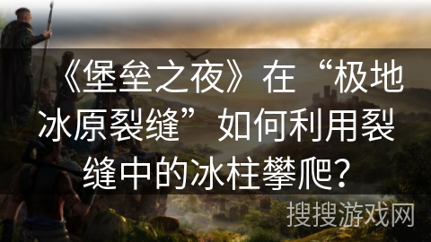 《堡垒之夜》在“极地冰原裂缝”如何利用裂缝中的冰柱攀爬？