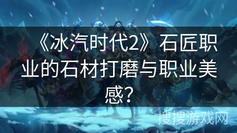 《冰汽时代2》石匠职业的石材打磨与职业美感？