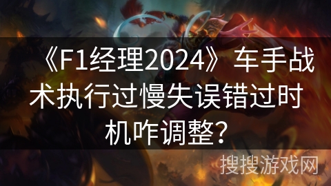 《F1经理2024》车手战术执行过慢失误错过时机咋调整？