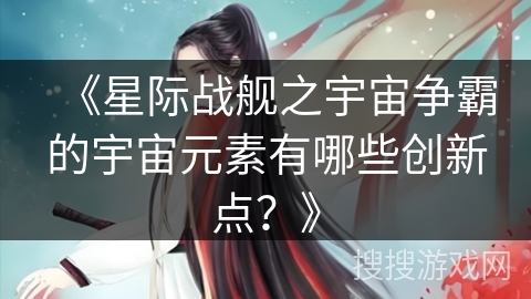《星际战舰之宇宙争霸的宇宙元素有哪些创新点？》