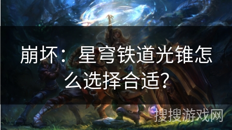 崩坏：星穹铁道光锥怎么选择合适？