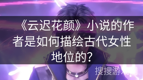 《云迟花颜》小说的作者是如何描绘古代女性地位的？