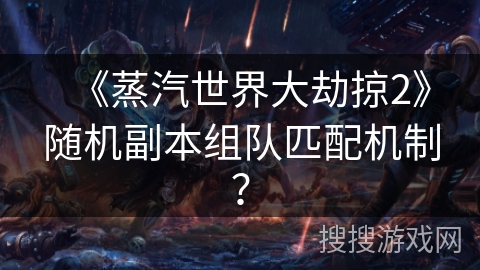 《蒸汽世界大劫掠2》随机副本组队匹配机制？