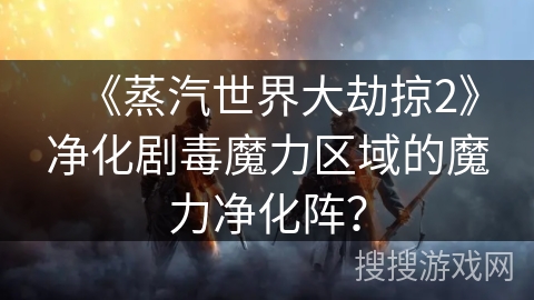 《蒸汽世界大劫掠2》净化剧毒魔力区域的魔力净化阵？