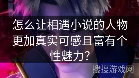 怎么让相遇小说的人物更加真实可感且富有个性魅力？