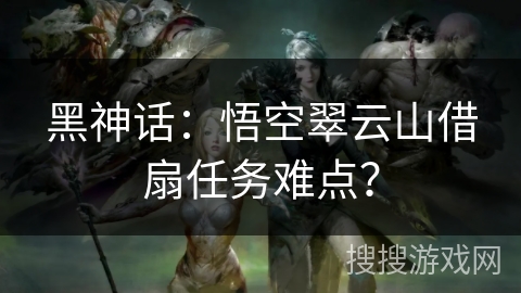 黑神话：悟空翠云山借扇任务难点？